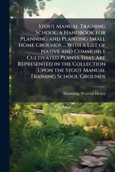 Stout Manual Training School; a Handbook for Planning and Planting Small Home Grounds ... With a List of Native and Commonly Cultivated Plants That Are Represented in the Collection Upon the Stout Manual Training School Grounds