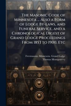 The Masonic Code of Minnesota ... Also a Form of Lodge By-laws and Funeral Service and a Chronological Digest of Grand Lodge Proceedings From 1853 to 1900 Etc