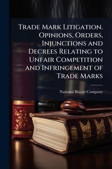 Trade Mark Litigation. Opinions Orders Injunctions and Decrees Relating to Unfair Competition and Infringement of Trade Marks