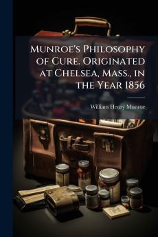 Munroe's Philosophy of Cure. Originated at Chelsea Mass. in the Year 1856