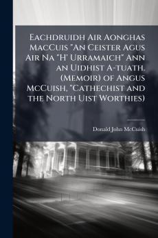 Eachdruidh Air Aonghas MacCuis An Ceister Agus Air Na H' Urramaich Ann an Uidhist A-tuath. (Memoir) of Angus McCuish Cathechist and the North Uist Worthies)