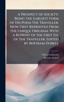 A Prospect of Society; Being the Earliest Form of His Poem The Traveller Now First Reprinted From the Unique Original With a Reprint of the First Ed. of The Traveller. Edited by Bertram Dobell