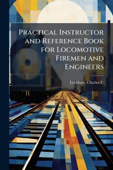 Practical Instructor and Reference Book for Locomotive Firemen and Engineers