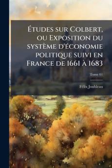 Ãtudes sur Colbert ou Exposition du systÃ¨me d'Ã©conomie politique suivi en France de 1661 Ã  1683