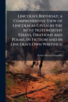 Lincoln's Birthday; a Comprehensive View of Lincoln as Given in the Most Noteworthy Essays Orations and Poems in Fiction and in Lincoln's Own Writings;