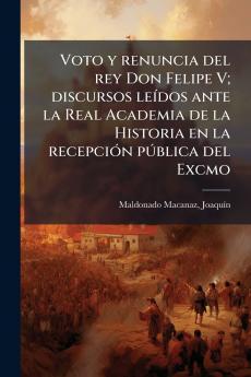 Voto y renuncia del rey Don Felipe V; discursos leÃ­dos ante la Real Academia de la Historia en la recepciÃ³n pÃºblica del Excmo