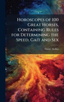 Horoscopes of 100 Great Horses Containing Rules for Determining the Speed Gait and Sex