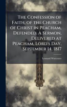 The Confession of Faith of the Church of Christ in Peacham Defended. A Sermon Delivered at Peacham Lord's Day September 14 1817