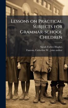 Lessons on Practical Subjects for Grammar-school Children