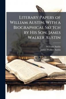 Literary Papers of William Austin With a Biographical Sketch by His Son James Walker Austin