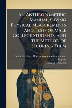 An Anthropometric Manual Giving Physical Measurements and Tests of Male College Students and the Method of Securing Them