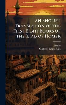 An English Translation of the First Eight Books of the Iliad of Homer