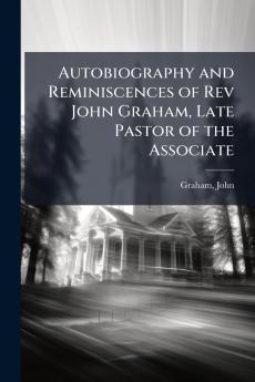 Autobiography and Reminiscences of Rev John Graham Late Pastor of the Associate