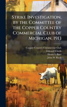 Strike Investigation by the Committee of the Copper Country Commercial Club of Michigan 1913