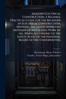 Modern Electrical Construction; a Reliable Practical Guide for the Beginner in Electrical Construction Showing the Latest Approved Methods of Installing Work of All Kinds According to the Safety Rules of the National Board of Fire Underwriters