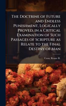 The Doctrine of Future and Endless Punishment Logically Proved in a Critical Examination of Such Passages of Scripture as Relate to the Final Destiny of Man