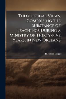 Theological Views Comprising the Substance of Teachings During a Ministry of Thirty-five Years in New Orleans