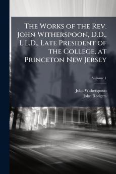 The Works of the Rev. John Witherspoon D.D. L.L.D. Late President of the College at Princeton New Jersey