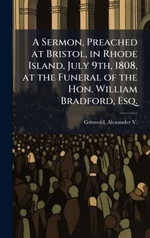 A Sermon Preached at Bristol in Rhode Island July 9th 1808 at the Funeral of the Hon. William Bradford Esq.