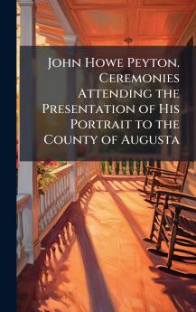 John Howe Peyton. Ceremonies Attending the Presentation of His Portrait to the County of Augusta