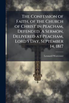 The Confession of Faith of the Church of Christ in Peacham Defended. A Sermon Delivered at Peacham Lord's Day September 14 1817