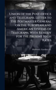 Union of the Post-office and Telegraph. Letter to the Postmaster General on the European and American Systems of Telegraph With Remedy for the Present High Rates