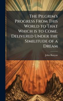 The Pilgrim's Progress From This World to That Which is to Come. Delivered Under the Similitude of a Dream