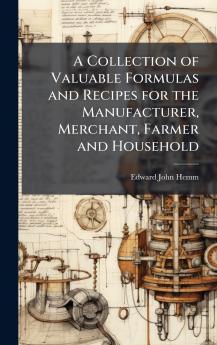 A Collection of Valuable Formulas and Recipes for the Manufacturer Merchant Farmer and Household