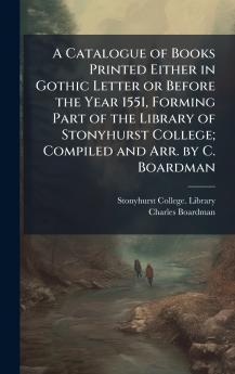 A Catalogue of Books Printed Either in Gothic Letter or Before the Year 1551 Forming Part of the Library of Stonyhurst College; Compiled and Arr. by C. Boardman