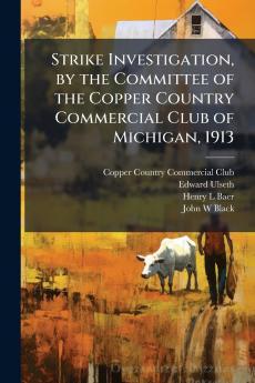 Strike Investigation by the Committee of the Copper Country Commercial Club of Michigan 1913