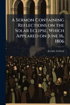 A Sermon Containing Reflections on the Solar Eclipse Which Appeared on June 16 1806