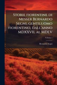 Storie fiorentine di Messer Bernardo Segni gentiluomo fiorentino dall'anno MDXXVII. al MDLV