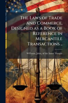 The Laws of Trade and Commerce Designed as a Book of Reference in Mercantile Transactions ..