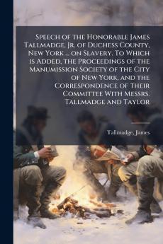 Speech of the Honorable James Tallmadge Jr. of Duchess County New York ... on Slavery. To Which is Added the Proceedings of the Manumission Society of the City of New York and the Correspondence of Their Committee With Messrs. Tallmadge and Taylor