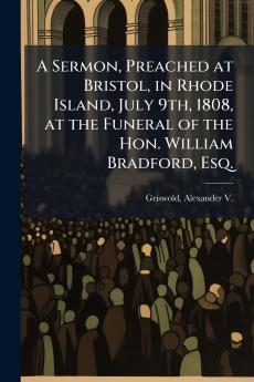 A Sermon Preached at Bristol in Rhode Island July 9th 1808 at the Funeral of the Hon. William Bradford Esq.