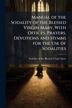 Manual of the Sodality of the Blessed Virgin Mary With Offices Prayers Devotions and Hymns for the Use of Sodalities