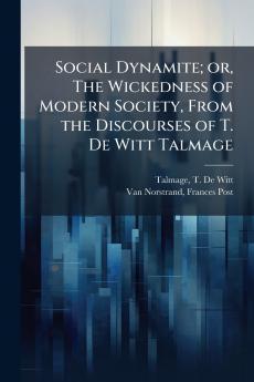 Social Dynamite; or The Wickedness of Modern Society From the Discourses of T. De Witt Talmage