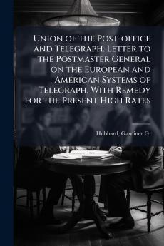 Union of the Post-office and Telegraph. Letter to the Postmaster General on the European and American Systems of Telegraph With Remedy for the Present High Rates