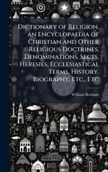 Dictionary of Religion an Encyclopaedia of Christian and Other Religious Doctrines Denominations Sects Heresies Ecclesiastical Terms History Biography Etc. Etc