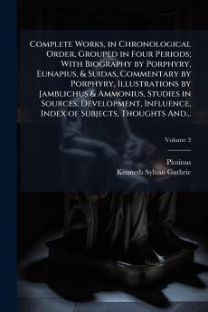 Complete Works in Chronological Order Grouped in Four Periods; With Biography by Porphyry Eunapius & Suidas Commentary by Porphyry Illustrations by Jamblichus & Ammonius Studies in Sources Development Influence Index of Subjects Thoughts And...
