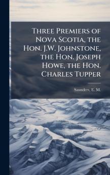 Three Premiers of Nova Scotia the Hon. J.W. Johnstone the Hon. Joseph Howe the Hon. Charles Tupper