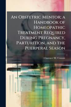 An Obstetric Mentor; a Handbook of Homeopathic Treatment Required During Pregnancy Parturition and the Puerperal Season