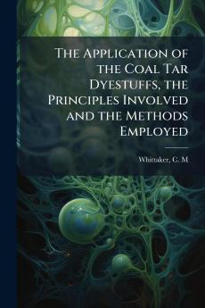 The Application of the Coal Tar Dyestuffs the Principles Involved and the Methods Employed