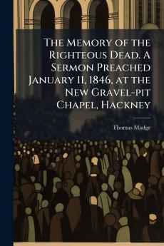 The Memory of the Righteous Dead. A Sermon Preached January 11 1846 at the New Gravel-pit Chapel Hackney