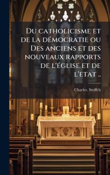 Du catholicisme et de la deÌmocratie ou Des anciens et des nouveaux rapports de l'eÌglise et de l'etat ..