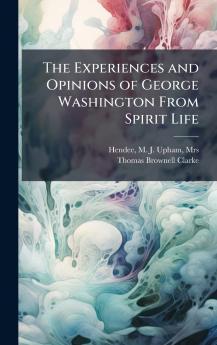 The Experiences and Opinions of George Washington From Spirit Life