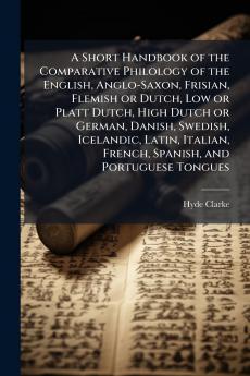 A Short Handbook of the Comparative Philology of the English Anglo-Saxon Frisian Flemish or Dutch Low or Platt Dutch High Dutch or German Danish Swedish Icelandic Latin Italian French Spanish and Portuguese Tongues