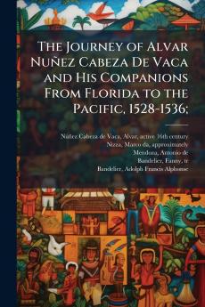 The Journey of Alvar NunÌez Cabeza De Vaca and His Companions From Florida to the Pacific 1528-1536;