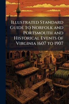 Illustrated Standard Guide to Norfolk and Portsmouth and Historical Events of Virginia 1607 to 1907