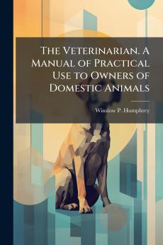 The Veterinarian. A Manual of Practical Use to Owners of Domestic Animals